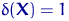 $\delta({\mathbf X})=1$