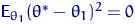 ${\mathsf E}\,{\!}_{\theta_1}(\theta^*-\theta_1)^2 =0$