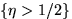 $\{\eta\gt 1/2\}$